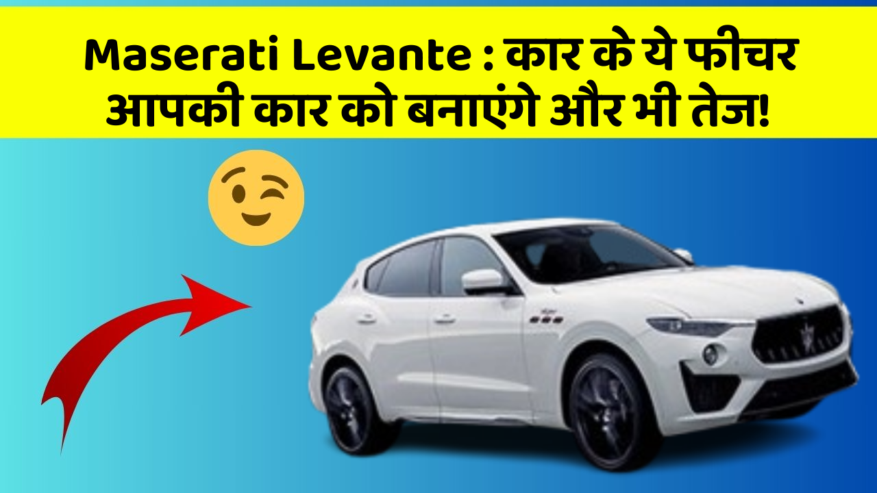 Maserati Levante: कार के ये फीचर आपकी कार को बनाएंगे और भी तेज!